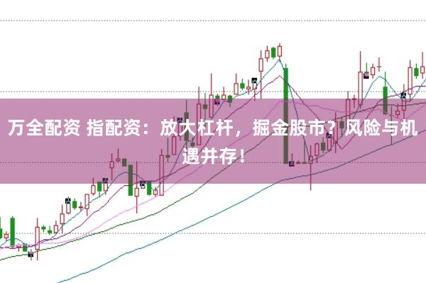 万全配资 指配资：放大杠杆，掘金股市？风险与机遇并存！