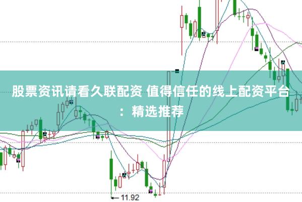股票资讯请看久联配资 值得信任的线上配资平台：精选推荐