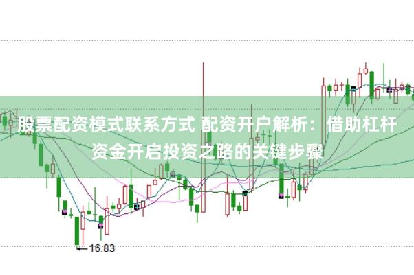 股票配资模式联系方式 配资开户解析：借助杠杆资金开启投资之路的关键步骤