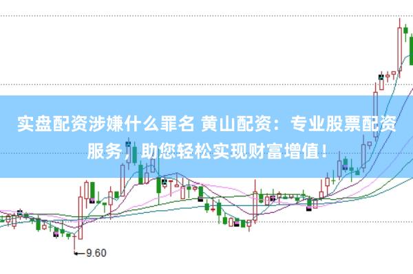 实盘配资涉嫌什么罪名 黄山配资：专业股票配资服务，助您轻松实现财富增值！
