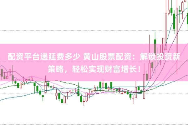 配资平台递延费多少 黄山股票配资：解锁投资新策略，轻松实现财富增长！