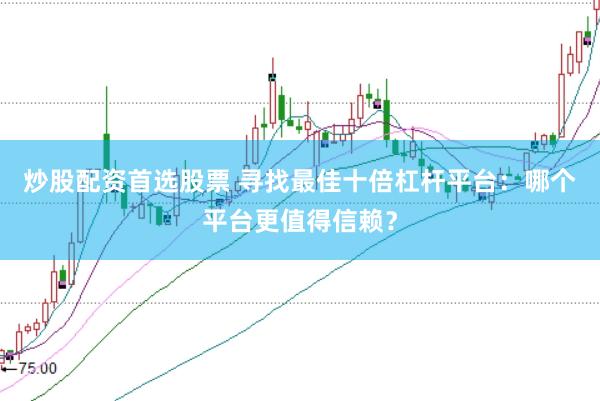 炒股配资首选股票 寻找最佳十倍杠杆平台：哪个平台更值得信赖？