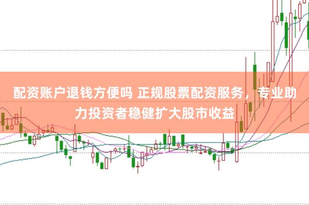 配资账户退钱方便吗 正规股票配资服务，专业助力投资者稳健扩大股市收益