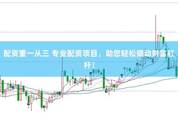 配资重一从三 专业配资项目，助您轻松撬动财富杠杆！