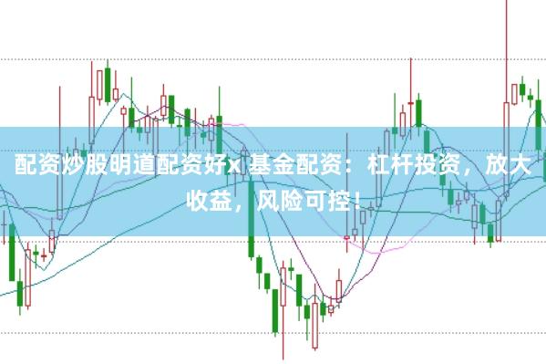 配资炒股明道配资好x 基金配资：杠杆投资，放大收益，风险可控！