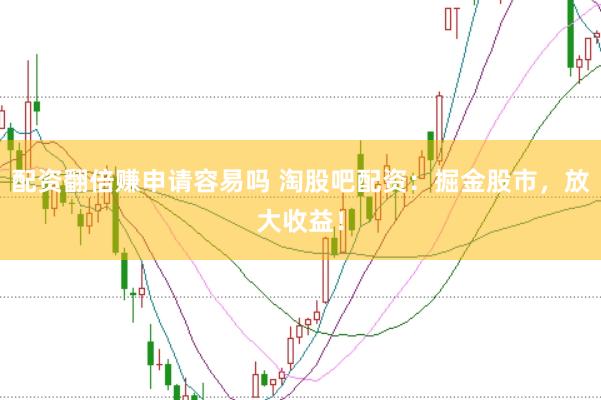 配资翻倍赚申请容易吗 淘股吧配资：掘金股市，放大收益！