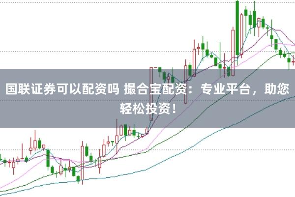 国联证券可以配资吗 撮合宝配资：专业平台，助您轻松投资！