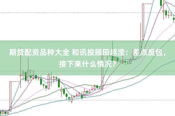 期货配资品种大全 和讯投顾田越滢：差点反包，接下来什么情况？