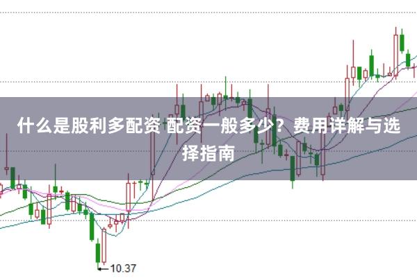 什么是股利多配资 配资一般多少？费用详解与选择指南