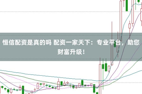 恒信配资是真的吗 配资一家天下：专业平台，助您财富升级！