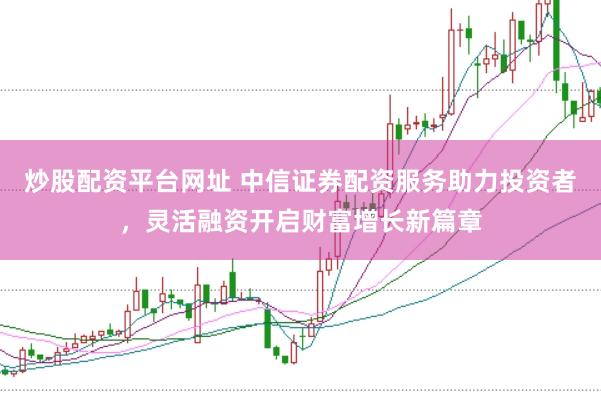 炒股配资平台网址 中信证券配资服务助力投资者，灵活融资开启财富增长新篇章
