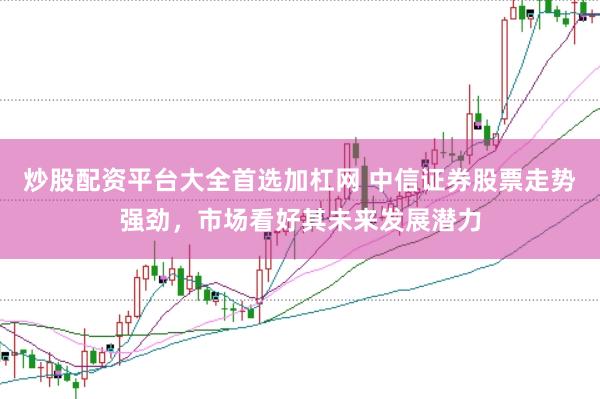 炒股配资平台大全首选加杠网 中信证券股票走势强劲，市场看好其未来发展潜力