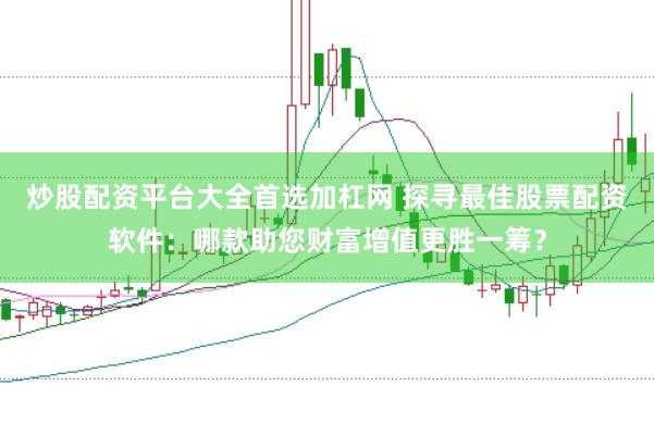 炒股配资平台大全首选加杠网 探寻最佳股票配资软件：哪款助您财富增值更胜一筹？