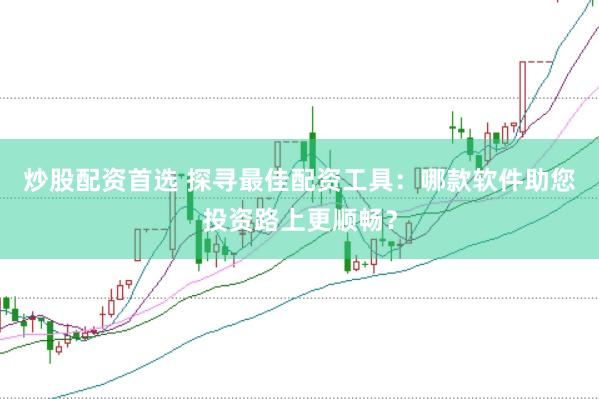 炒股配资首选 探寻最佳配资工具：哪款软件助您投资路上更顺畅？