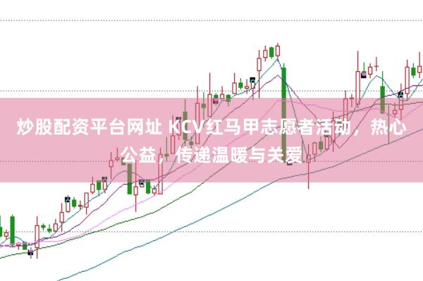 炒股配资平台网址 KCV红马甲志愿者活动，热心公益，传递温暖与关爱