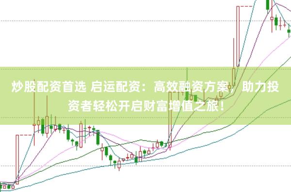 炒股配资首选 启运配资：高效融资方案，助力投资者轻松开启财富增值之旅！