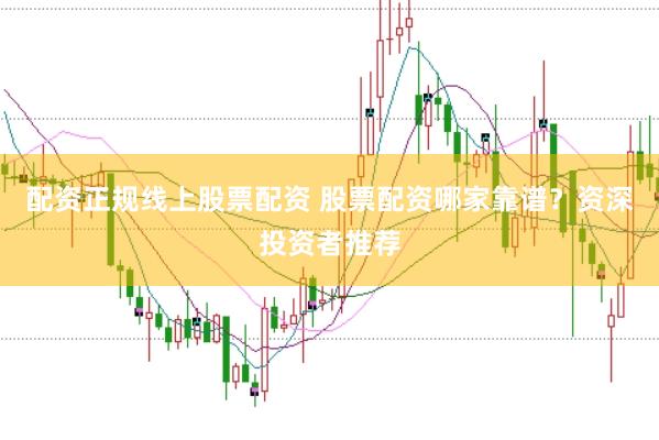 配资正规线上股票配资 股票配资哪家靠谱？资深投资者推荐