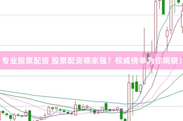 专业股票配资 股票配资哪家强？权威榜单为你揭晓！