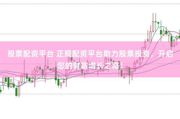 股票配资平台 正规配资平台助力股票投资，开启您的财富增长之路！