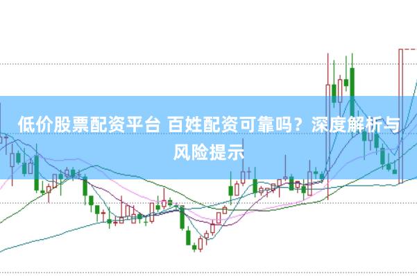 低价股票配资平台 百姓配资可靠吗？深度解析与风险提示