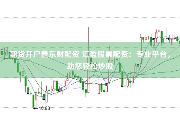 期货开户鑫东财配资 汇盈股票配资：专业平台，助您轻松炒股