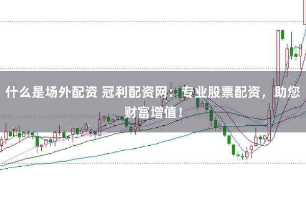 什么是场外配资 冠利配资网：专业股票配资，助您财富增值！