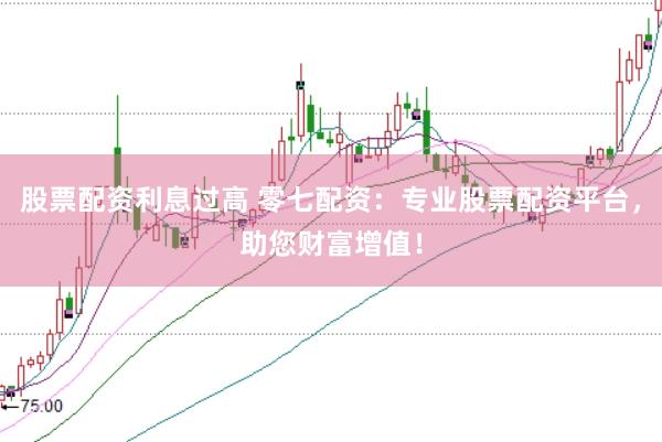 股票配资利息过高 零七配资：专业股票配资平台，助您财富增值！