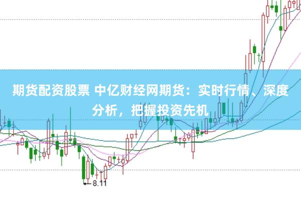 期货配资股票 中亿财经网期货：实时行情、深度分析，把握投资先机
