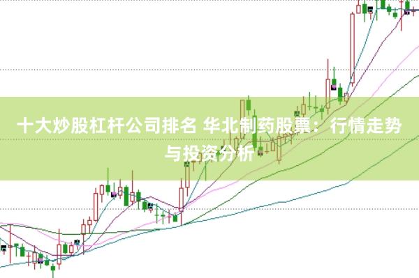 十大炒股杠杆公司排名 华北制药股票：行情走势与投资分析