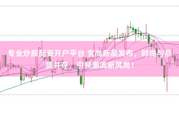 专业炒股配资开户平台 宝尚新品发布，时尚与品质并存，引领潮流新风尚！