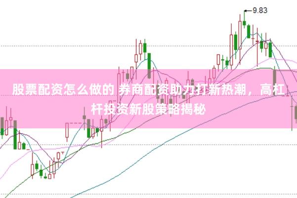股票配资怎么做的 券商配资助力打新热潮，高杠杆投资新股策略揭秘