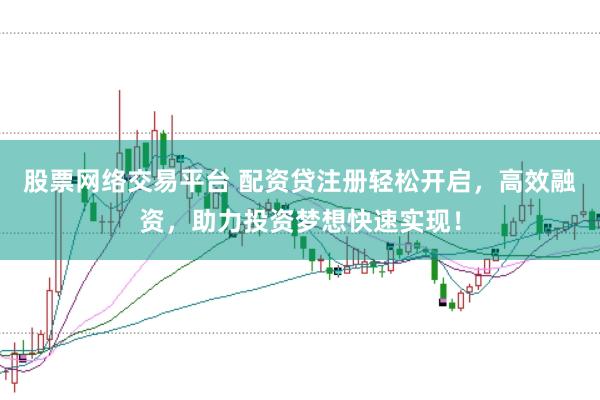 股票网络交易平台 配资贷注册轻松开启，高效融资，助力投资梦想快速实现！