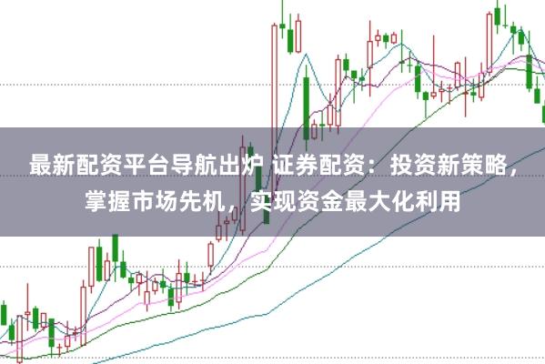 最新配资平台导航出炉 证券配资：投资新策略，掌握市场先机，实现资金最大化利用