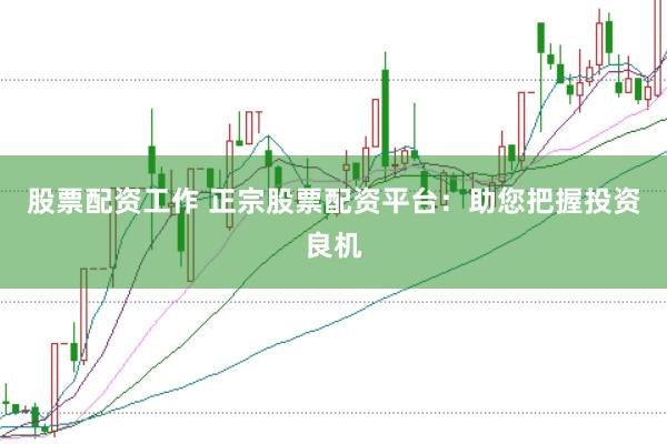股票配资工作 正宗股票配资平台：助您把握投资良机