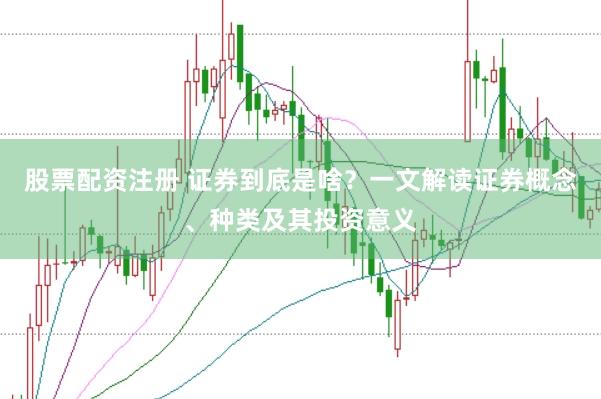 股票配资注册 证券到底是啥？一文解读证券概念、种类及其投资意义
