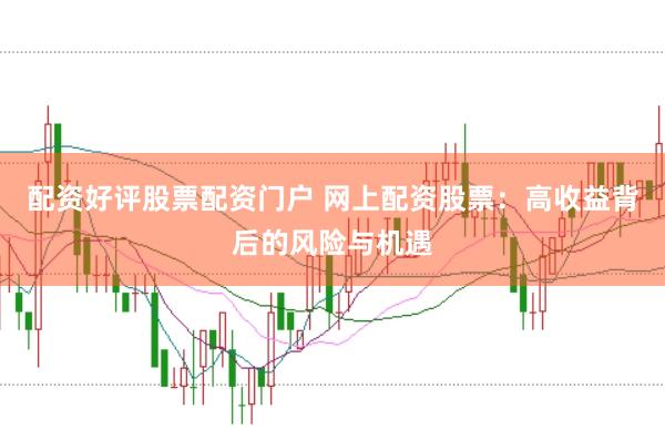 配资好评股票配资门户 网上配资股票：高收益背后的风险与机遇