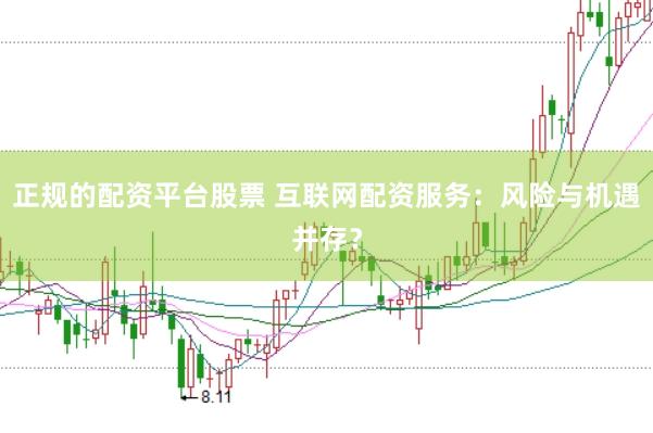 正规的配资平台股票 互联网配资服务：风险与机遇并存？