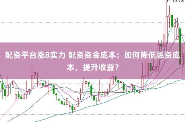 配资平台涨8实力 配资资金成本：如何降低融资成本，提升收益？