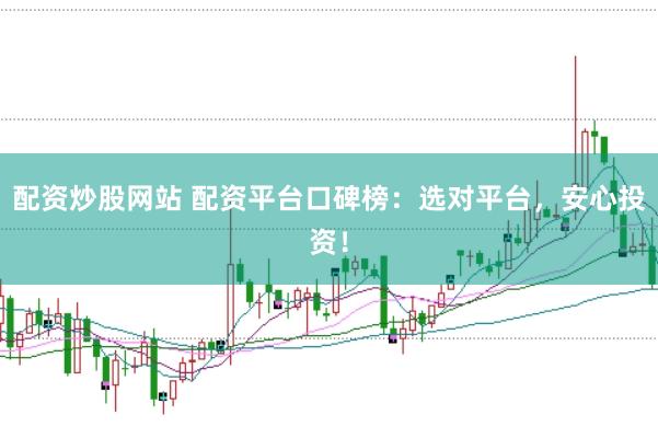 配资炒股网站 配资平台口碑榜：选对平台，安心投资！