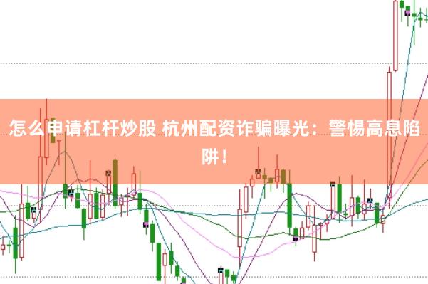 怎么申请杠杆炒股 杭州配资诈骗曝光：警惕高息陷阱！