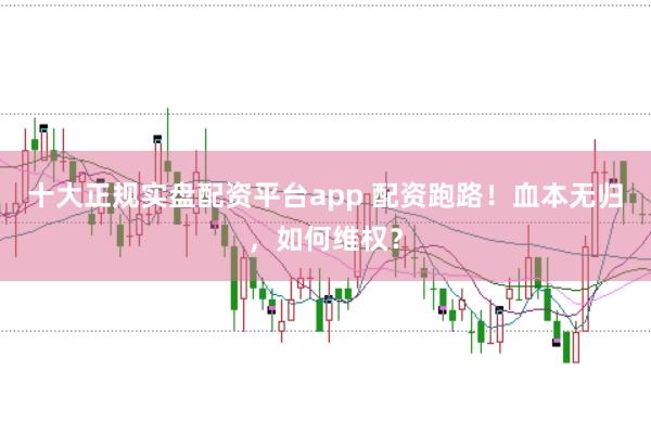 十大正规实盘配资平台app 配资跑路！血本无归，如何维权？