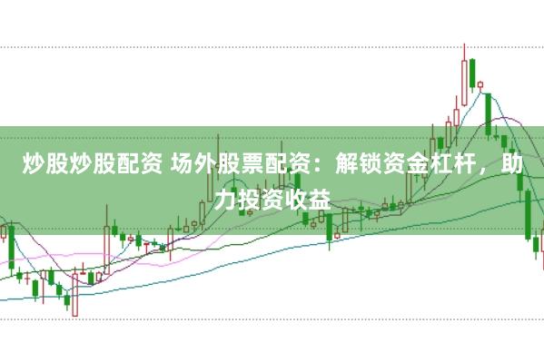 炒股炒股配资 场外股票配资：解锁资金杠杆，助力投资收益