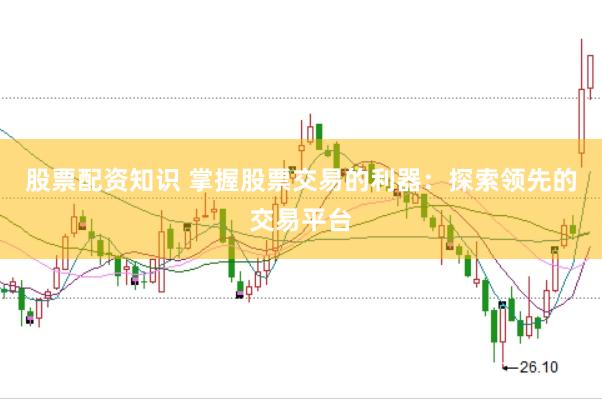 股票配资知识 掌握股票交易的利器：探索领先的交易平台