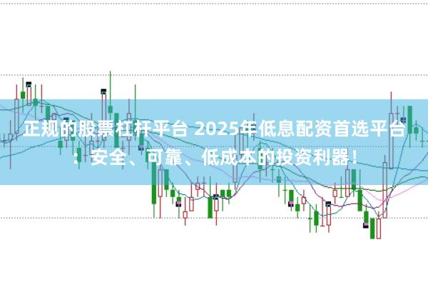 正规的股票杠杆平台 2025年低息配资首选平台：安全、可靠、低成本的投资利器！