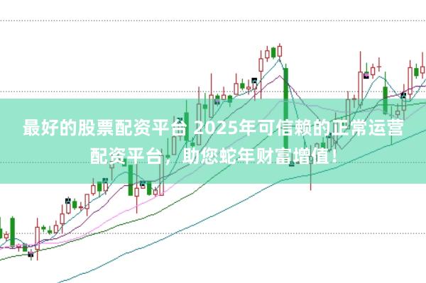 最好的股票配资平台 2025年可信赖的正常运营配资平台，助您蛇年财富增值！