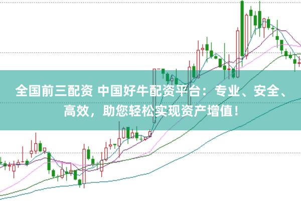 全国前三配资 中国好牛配资平台：专业、安全、高效，助您轻松实现资产增值！