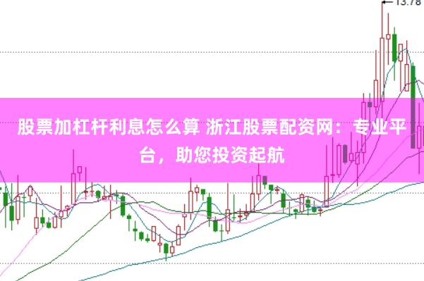 股票加杠杆利息怎么算 浙江股票配资网：专业平台，助您投资起航
