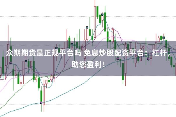 众期期货是正规平台吗 免息炒股配资平台：杠杆，助您盈利！