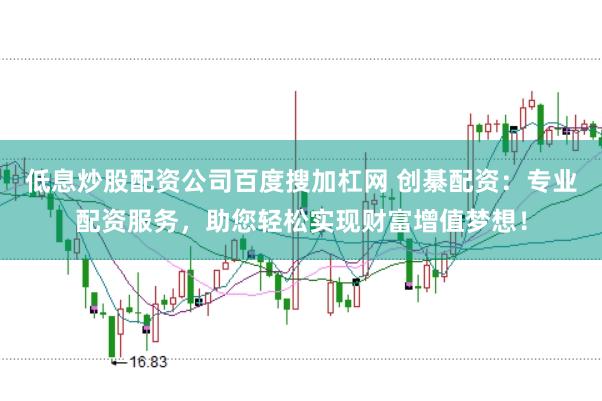 低息炒股配资公司百度搜加杠网 创綦配资：专业配资服务，助您轻松实现财富增值梦想！