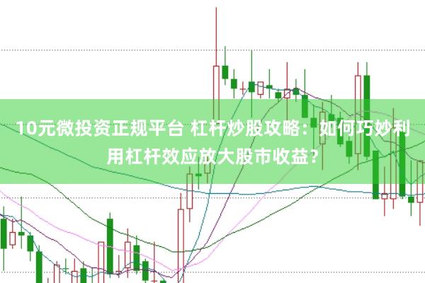 10元微投资正规平台 杠杆炒股攻略：如何巧妙利用杠杆效应放大股市收益？